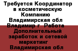 Требуется Координатор  в косметическую  Компанию - Владимирская обл., Владимир г. Работа » Дополнительный заработок и сетевой маркетинг   . Владимирская обл.,Владимир г.